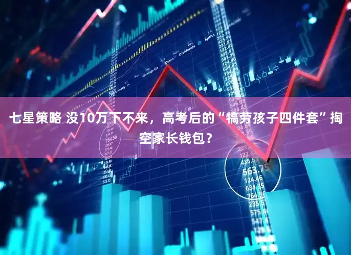 七星策略 没10万下不来，高考后的“犒劳孩子四件套”掏空家长钱包？