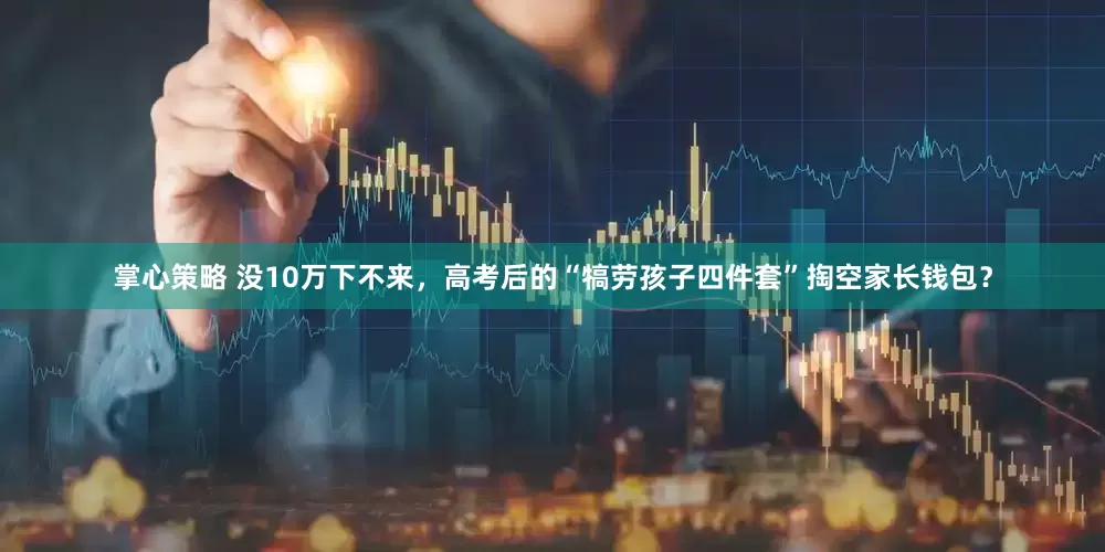 掌心策略 没10万下不来，高考后的“犒劳孩子四件套”掏空家长钱包？
