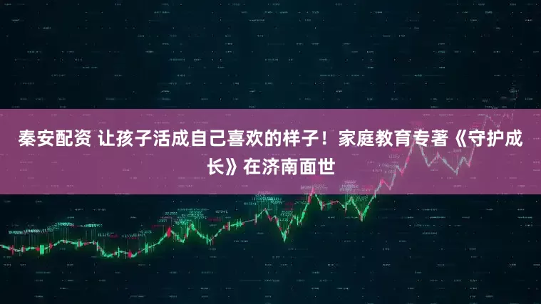 秦安配资 让孩子活成自己喜欢的样子！家庭教育专著《守护成长》在济南面世
