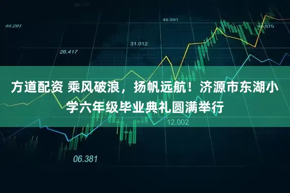方道配资 乘风破浪，扬帆远航！济源市东湖小学六年级毕业典礼圆满举行