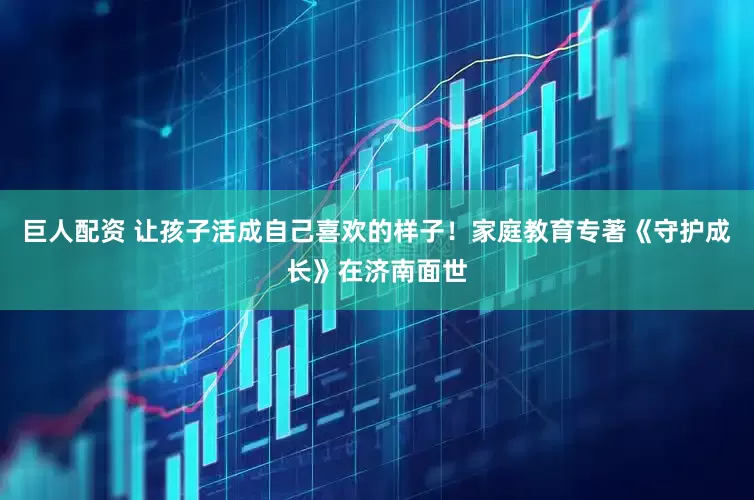 巨人配资 让孩子活成自己喜欢的样子！家庭教育专著《守护成长》在济南面世