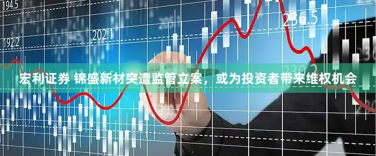宏利证券 锦盛新材突遭监管立案，或为投资者带来维权机会