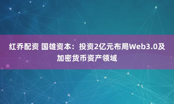 红乔配资 国雄资本：投资2亿元布局Web3.0及加密货币资产领域