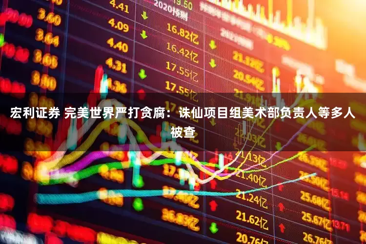 宏利证券 完美世界严打贪腐：诛仙项目组美术部负责人等多人被查