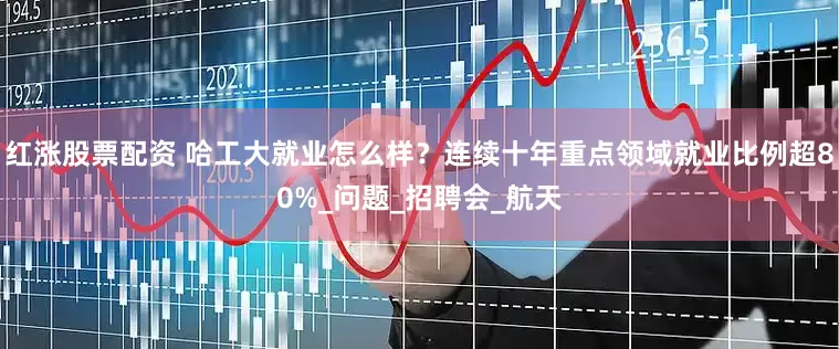 红涨股票配资 哈工大就业怎么样？连续十年重点领域就业比例超80%_问题_招聘会_航天