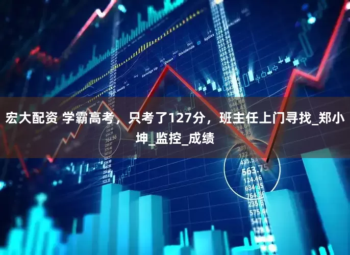 宏大配资 学霸高考，只考了127分，班主任上门寻找_郑小坤_监控_成绩