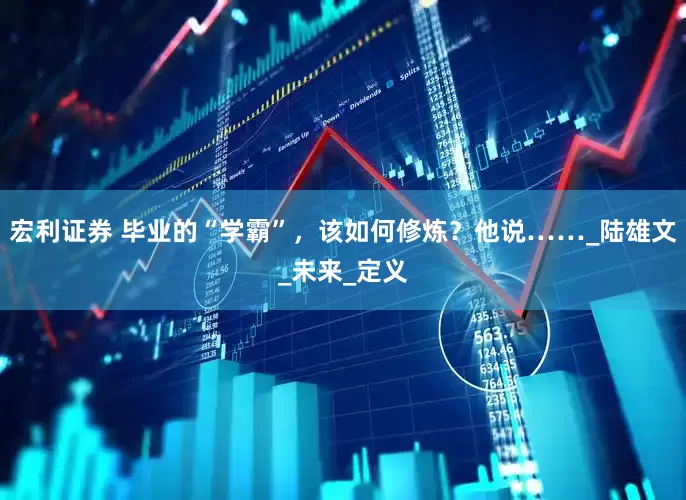 宏利证券 毕业的“学霸”，该如何修炼？他说……_陆雄文_未来_定义