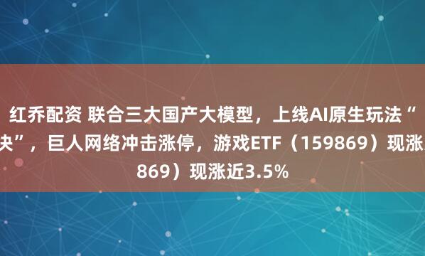 红乔配资 联合三大国产大模型，上线AI原生玩法“残局对决”，巨人网络冲击涨停，游戏ETF（159869）现涨近3.5%