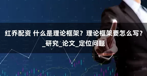 红乔配资 什么是理论框架？理论框架要怎么写？_研究_论文_定位问题
