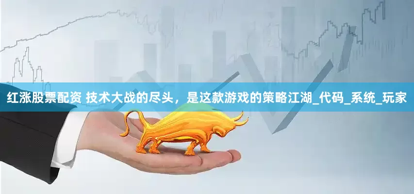 红涨股票配资 技术大战的尽头，是这款游戏的策略江湖_代码_系统_玩家