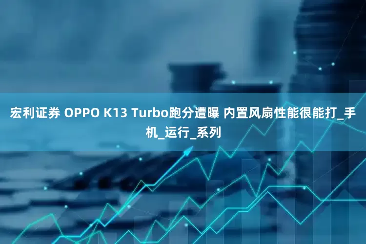 宏利证券 OPPO K13 Turbo跑分遭曝 内置风扇性能很能打_手机_运行_系列