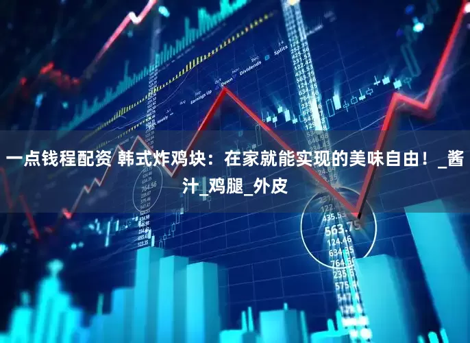 一点钱程配资 韩式炸鸡块：在家就能实现的美味自由！_酱汁_鸡腿_外皮