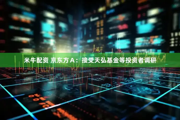 米牛配资 京东方Ａ：接受天弘基金等投资者调研