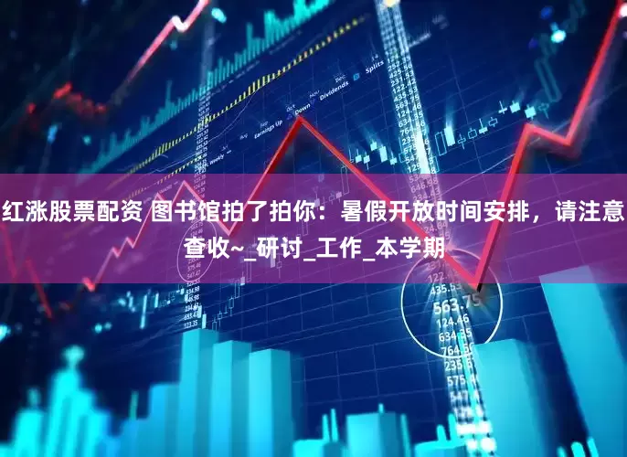 红涨股票配资 图书馆拍了拍你：暑假开放时间安排，请注意查收~_研讨_工作_本学期