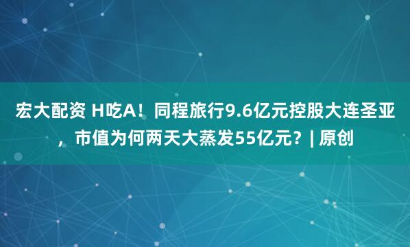 宏大配资 H吃A！同程旅行9.6亿元控股大连圣亚，市值为何两天大蒸发55亿元？| 原创
