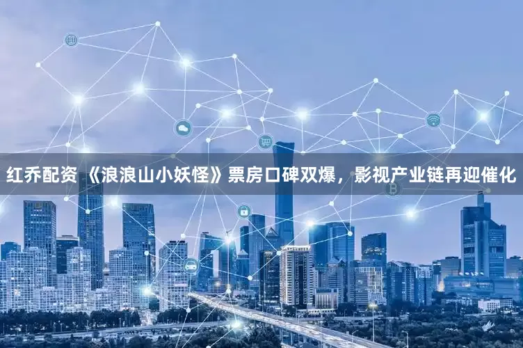 红乔配资 《浪浪山小妖怪》票房口碑双爆，影视产业链再迎催化