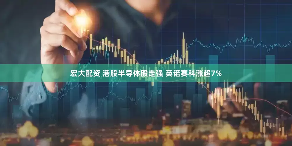 宏大配资 港股半导体股走强 英诺赛科涨超7%