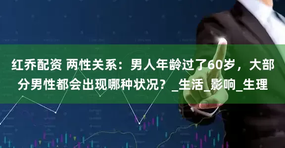 红乔配资 两性关系：男人年龄过了60岁，大部分男性都会出现哪种状况？_生活_影响_生理
