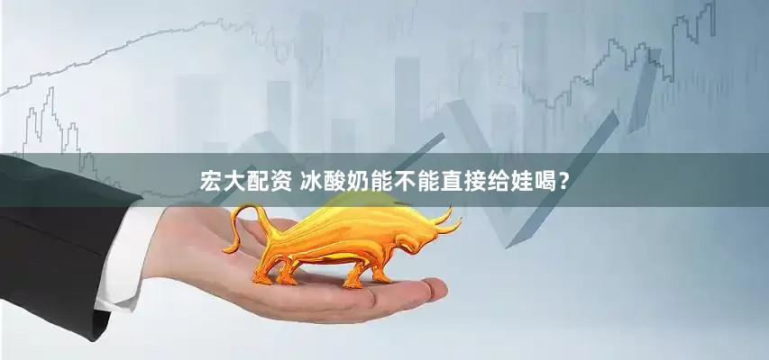 宏大配资 冰酸奶能不能直接给娃喝？