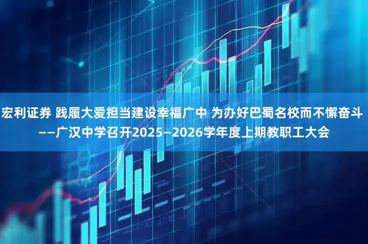 宏利证券 践履大爱担当建设幸福广中 为办好巴蜀名校而不懈奋斗 ——广汉中学召开2025—2026学年度上期教职工大会