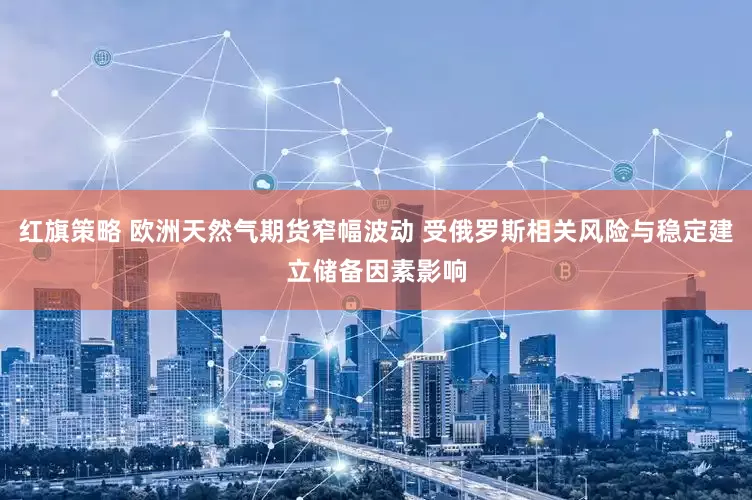 红旗策略 欧洲天然气期货窄幅波动 受俄罗斯相关风险与稳定建立储备因素影响