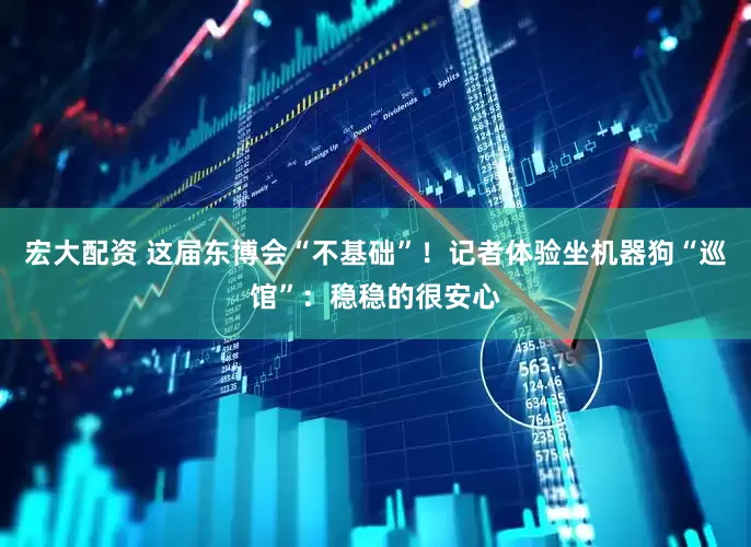 宏大配资 这届东博会“不基础”！记者体验坐机器狗“巡馆”：稳稳的很安心