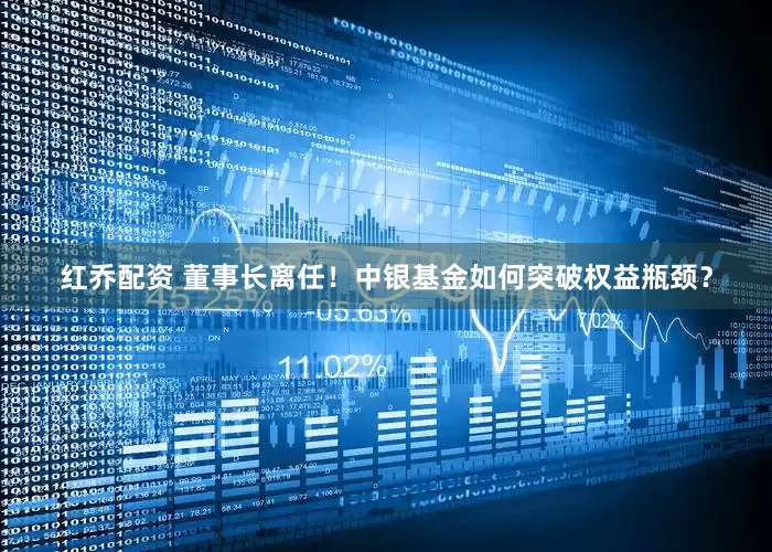 红乔配资 董事长离任！中银基金如何突破权益瓶颈？