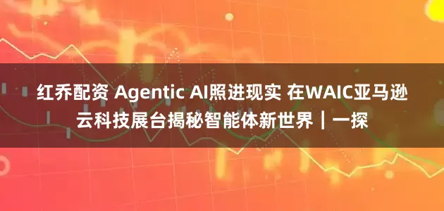 红乔配资 Agentic AI照进现实 在WAIC亚马逊云科技展台揭秘智能体新世界︱一探