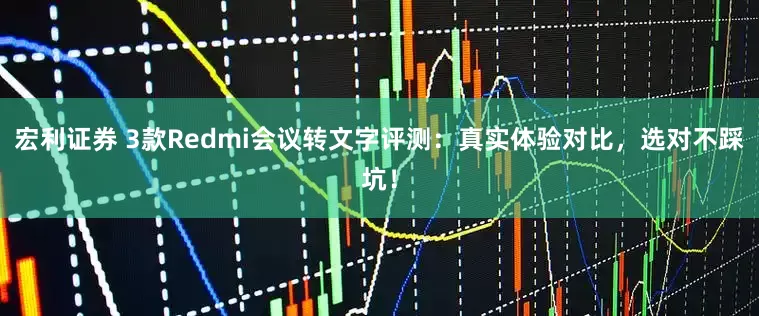 宏利证券 3款Redmi会议转文字评测：真实体验对比，选对不踩坑！