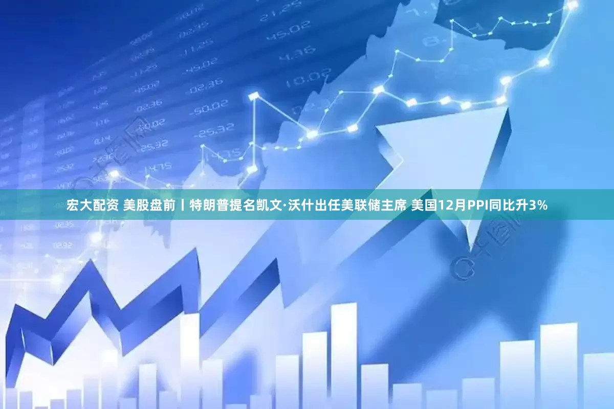 宏大配资 美股盘前丨特朗普提名凯文·沃什出任美联储主席 美国12月PPI同比升3%