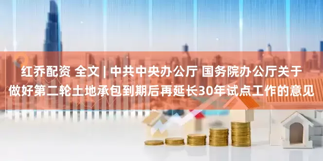 红乔配资 全文 | 中共中央办公厅 国务院办公厅关于做好第二轮土地承包到期后再延长30年试点工作的意见
