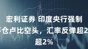 宏利证券 印度央行强制平仓卢比空头，汇率反弹超2%