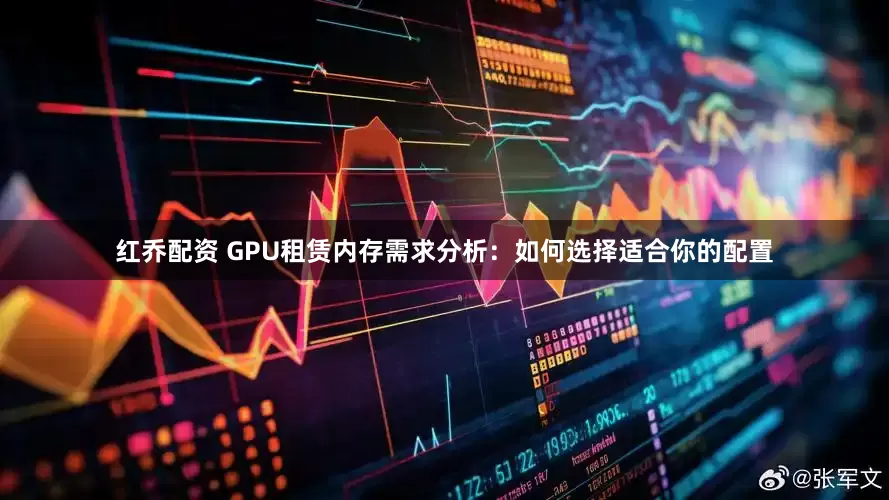 红乔配资 GPU租赁内存需求分析:如何选择适合你的配置