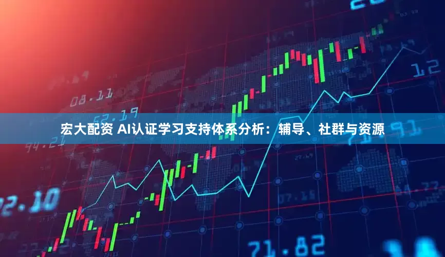 宏大配资 AI认证学习支持体系分析：辅导、社群与资源