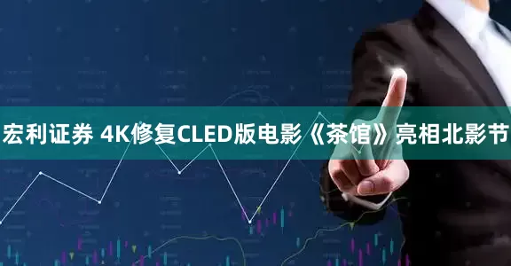 宏利证券 4K修复CLED版电影《茶馆》亮相北影节