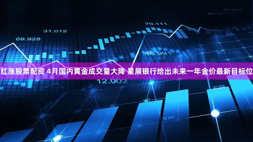 红涨股票配资 4月国内黄金成交量大降 星展银行给出未来一年金价最新目标位