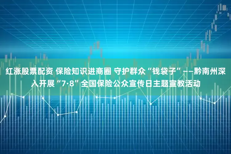 红涨股票配资 保险知识进商圈 守护群众“钱袋子”——黔南州深入开展“7·8”全国保险公众宣传日主题宣教活动